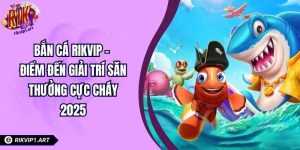 Bắn Cá RIKVIP – Điểm Đến Giải Trí Săn Thưởng Cực Cháy 2025