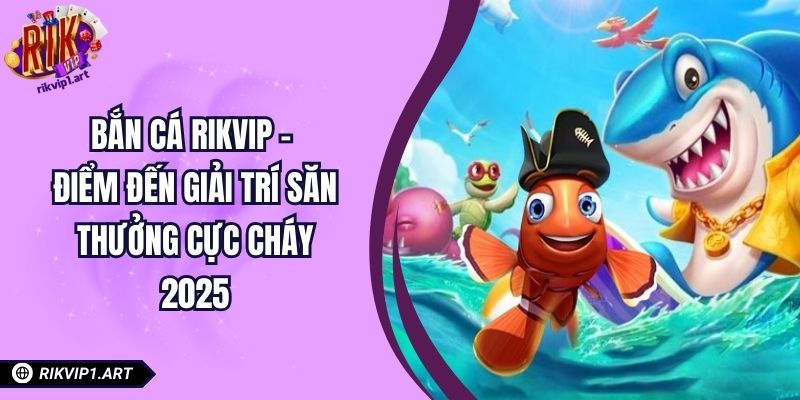 Bắn Cá RIKVIP – Điểm Đến Giải Trí Săn Thưởng Cực Cháy 2025
