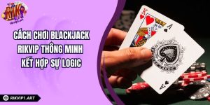Cách Chơi Blackjack RIKVIP Thông Minh Kết Hợp Sự Logic