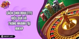 Cách Chơi Roulette Hiệu Quả Và Thắng Nhanh Tại RIKVIP
