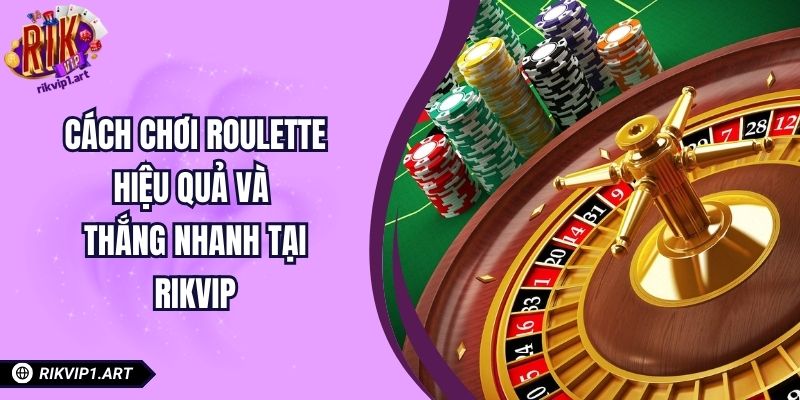 Cách Chơi Roulette Hiệu Quả Và Thắng Nhanh Tại RIKVIP
