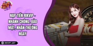 Nạp Tiền RIKVIP – Nhanh Chóng, Bảo Mật, Nhận Thưởng Ngay