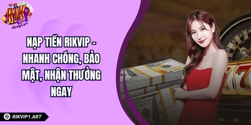 Nạp Tiền RIKVIP – Nhanh Chóng, Bảo Mật, Nhận Thưởng Ngay