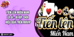 Tiến Lên Miền Nam Là Gì - Bí Kíp Chơi Hiệu Quả Trên RIKVIP